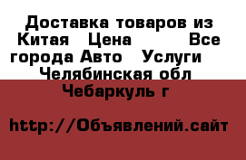 Доставка товаров из Китая › Цена ­ 100 - Все города Авто » Услуги   . Челябинская обл.,Чебаркуль г.